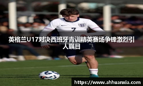 英格兰U17对决西班牙青训精英赛场争锋激烈引人瞩目